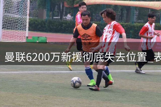 曼联6200万新援彻底失去位置 表现令人失望